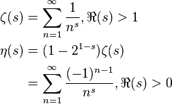 {\begin{aligned}\zeta (s)&=\sum _{n=1}^{\infty }{\frac {1}{n^{s}}},\Re (s)>1\\\eta (s)&=(1-2^{1-s})\zeta (s)\\&=\sum _{n=1}^{\infty }{\frac {(-1)^{n-1}}{n^{s}}},\Re (s)>0\end{aligned}}