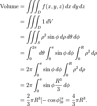 \begin{align}
\text{Volume} &= \iiint_D f(x,y,z) \, dx\, dy\, dz \\
&= \iiint_D 1 \, dV \\
&= \iiint_S  \rho^2 \sin \phi \, d\rho\, d\theta\, d\phi \\
&= \int_0^{2 \pi }\, d \theta \int_0^{ \pi } \sin \phi\, d \phi \int_0^R \rho^2\, d \rho \\
&= 2 \pi \int_0^{ \pi } \sin \phi\, d \phi \int_0^R \rho^2\, d \rho \\
&= 2 \pi \int_0^{ \pi } \sin \phi \frac{R^3}{3 }\, d \phi \\
&= \frac{2}{3 } \pi R^3 [- \cos \phi]_0^{ \pi } = \frac{4}{3 } \pi R^3.
\end{align}