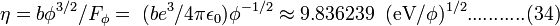  \eta = b \phi^{3/2} / F_{\phi} = \; (b e^3 / 4 \pi \epsilon_0) {\phi}^{-1/2} \approx 9.836239 \;\; (\mathrm{eV} / \phi)^{1/2}. ..........(34) 