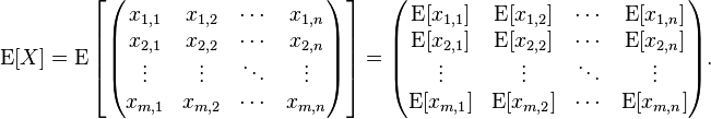  \operatorname{E}[X]  =
 \operatorname{E} \left [\begin{pmatrix}
  x_{1,1} & x_{1,2} & \cdots & x_{1,n} \\
  x_{2,1} & x_{2,2} & \cdots & x_{2,n} \\
  \vdots  & \vdots  & \ddots & \vdots  \\
  x_{m,1} & x_{m,2} & \cdots & x_{m,n}
 \end{pmatrix} \right ] =
 \begin{pmatrix}
  \operatorname{E}[x_{1,1}] & \operatorname{E}[x_{1,2}] & \cdots & \operatorname{E}[x_{1,n}] \\
  \operatorname{E}[x_{2,1}] & \operatorname{E}[x_{2,2}] & \cdots & \operatorname{E}[x_{2,n}] \\
  \vdots                    & \vdots                    & \ddots & \vdots \\
  \operatorname{E}[x_{m,1}] & \operatorname{E}[x_{m,2}] & \cdots & \operatorname{E}[x_{m,n}]
 \end{pmatrix}.