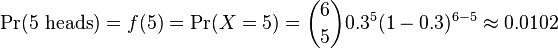 \Pr(5\text{ heads}) = f(5) = \Pr(X = 5) = {6\choose 5}0.3^5 (1-0.3)^{6-5} \approx 0.0102 