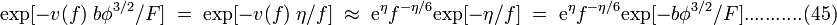  \mathrm{exp} [-v(f) \; b {\phi}^{3/2} / F] \; = \;\mathrm{exp}[-v(f) \; \eta /f] \; \approx \; {\mathrm{e}}^{\eta} f^{-\eta/6} \mathrm{exp}[- \eta /f] \; = \; {\mathrm{e}}^{\eta} f^{-\eta/6} \mathrm{exp}[-b {\phi}^{3/2} /F ]. ..........(45) 