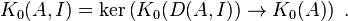 K_0(A,I) = \ker \left({ K_0(D(A,I)) \rightarrow K_0(A) }\right) \ . 