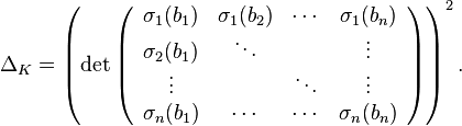 \Delta_K=\left(\operatorname{det}\left(\begin{array}{cccc}
\sigma_1(b_1) & \sigma_1(b_2) &\cdots & \sigma_1(b_n) \\
\sigma_2(b_1) & \ddots & & \vdots \\
\vdots & & \ddots & \vdots \\
\sigma_n(b_1) & \cdots & \cdots & \sigma_n(b_n)
\end{array}\right)\right)^2.
