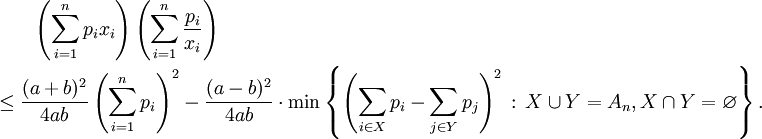 
\begin{align}
& {} \qquad \left( \sum_{i=1}^n p_ix_i \right ) \left (\sum_{i=1}^n \frac{p_i}{x_i} \right) \\
& \leq \frac{(a+b)^2}{4ab} \left (\sum_{i=1}^n p_i \right )^2
-\frac{(a-b)^2}{4ab} \cdot \min \left\{ \left (\sum_{i \in X}p_i-\sum_{j \in Y}p_j \right )^2\,:\, {X \cup Y=A_n},{X \cap Y=\varnothing} \right\}.
\end{align}
