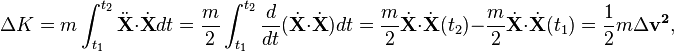 \Delta K = m\int_{t_1}^{t_2}\ddot{\mathbf{X}}\cdot\dot{\mathbf{X}}dt = \frac{m}{2}\int_{t_1}^{t_2}\frac{d}{dt}(\dot{\mathbf{X}}\cdot \dot{\mathbf{X}}) dt = \frac{m}{2}\dot{\mathbf{X}}\cdot \dot{\mathbf{X}}(t_2) - \frac{m}{2}\dot{\mathbf{X}}\cdot \dot{\mathbf{X}} (t_1) = \frac{1}{2}m \Delta \mathbf{v^{2}} , 