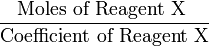 \frac{\mbox{Moles of Reagent X }}{\mbox{Coefficient of Reagent X}}