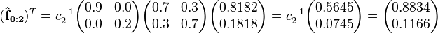 
(\mathbf{\hat{f}_{0:2}})^T =
c_2^{-1}\begin{pmatrix}0.9 & 0.0 \\  0.0 & 0.2 \end{pmatrix}\begin{pmatrix}  0.7 & 0.3 \\  0.3 & 0.7 \end{pmatrix}\begin{pmatrix}0.8182 \\ 0.1818 \end{pmatrix}=
c_2^{-1}\begin{pmatrix}0.5645 \\ 0.0745\end{pmatrix}=
\begin{pmatrix}0.8834 \\ 0.1166 \end{pmatrix}
