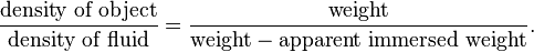  \frac { \text {density of object}} { \text{density of fluid} } = \frac { \text{weight}} { \text{weight} - \text{apparent immersed weight}}.\,