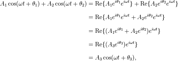 
\begin{align}
A_1 \cos(\omega t + \theta_1) + A_2 \cos(\omega t + \theta_2)
&= \operatorname{Re} \{A_1 e^{i\theta_1}e^{i\omega t}\} + \operatorname{Re} \{A_2 e^{i\theta_2}e^{i\omega t}\} \\[8pt]
&= \operatorname{Re} \{A_1 e^{i\theta_1}e^{i\omega t} + A_2 e^{i\theta_2}e^{i\omega t}\} \\[8pt]
&= \operatorname{Re} \{(A_1 e^{i\theta_1} + A_2 e^{i\theta_2})e^{i\omega t}\} \\[8pt]
&= \operatorname{Re} \{(A_3 e^{i\theta_3})e^{i\omega t}\} \\[8pt]
&= A_3 \cos(\omega t + \theta_3),
\end{align}
