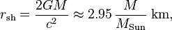 r_\mathrm{sh} =\frac{2GM}{c^2} \approx 2.95\, \frac{M}{M_\mathrm{Sun}}~\mathrm{km,}