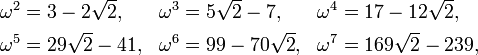 
\begin{align}
\omega^2& = 3 - 2\sqrt{2}, & \omega^3& = 5\sqrt{2} - 7, & \omega^4& = 17 - 12\sqrt{2}, \\
\omega^5& = 29\sqrt{2}-41, & \omega^6& = 99 - 70\sqrt{2}, & \omega^7& = 169\sqrt{2} - 239, \,
\end{align}
