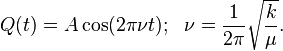 Q(t)=A\cos(2\pi \nu t);\ \ \nu ={1 \over {2\pi }}{\sqrt {k \over \mu }}.\!