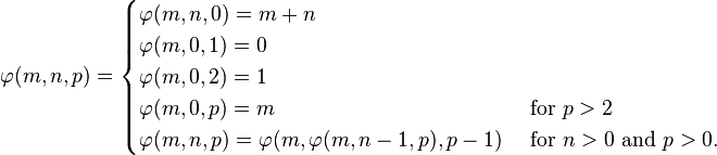  \varphi(m,n,p) = \begin{cases}
\varphi(m, n, 0) = m + n \\
\varphi(m, 0, 1) = 0 \\
\varphi(m, 0, 2) = 1 \\
\varphi(m, 0, p) = m &\text{ for } p > 2 \\
\varphi(m, n, p) = \varphi(m, \varphi(m, n-1, p), p - 1) &\text{ for } n > 0 \text{ and } p > 0.
\end{cases}\,\!