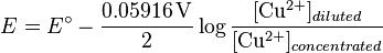 E = E^\circ - \frac{0.05916 \,\mathrm{V}}{2} \log \frac{[\mathrm{Cu^{2+}}]_{diluted}}{[\mathrm{Cu^{2+}}]_{concentrated}} 