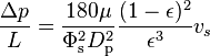 \frac{\Delta p}{L} = \frac{180 \mu}{\Phi_\mathrm{s}^2 D_\mathrm{p}^2}\frac{(1-\epsilon)^2}{\epsilon^3}v_s