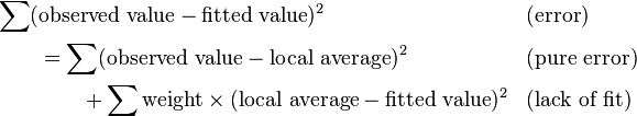 
\begin{align}
&\sum (\text{observed value} - \text{fitted value})^2  && \text{(error)} \\
&\qquad = \sum (\text{observed value} - \text{local average})^2  && \text{(pure error)} \\
&\qquad\qquad  + \sum \text{weight}\times (\text{local average} - \text{fitted value})^2  && \text{(lack of fit)}
\end{align}
