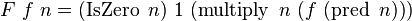  F\ f\ n = (\operatorname{IsZero}\ n)\ 1\ (\operatorname{multiply}\ n\ (f\ (\operatorname{pred}\ n))) 