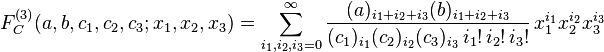 
F_C^{(3)}(a,b,c_1,c_2,c_3;x_1,x_2,x_3) = 
\sum_{i_1,i_2,i_3=0}^{\infty} \frac{(a)_{i_1+i_2+i_3} (b)_{i_1+i_2+i_3}} {(c_1)_{i_1} (c_2)_{i_2} (c_3)_{i_3} \,i_1! \,i_2! \,i_3!} \,x_1^{i_1}x_2^{i_2}x_3^{i_3}
