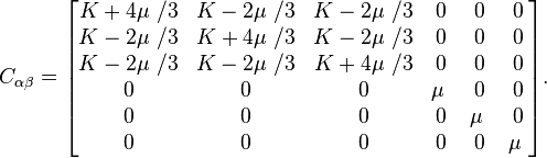  C_{\alpha \beta} =\begin{bmatrix}
 K+4 \mu\ /3  & K-2 \mu\ /3 & K-2 \mu\ /3 & 0 & 0  & 0 \\
 K-2 \mu\ /3  & K+4 \mu\ /3 &  K-2 \mu\ /3 & 0 & 0  & 0 \\
 K-2 \mu\ /3  & K-2 \mu\ /3 & K+4 \mu\ /3 & 0 & 0  & 0 \\
 0  & 0 & 0 & \mu\ & 0  & 0 \\
 0  & 0 & 0 & 0 & \mu\  & 0 \\
 0  & 0 & 0 & 0 & 0  & \mu\ 
\end{bmatrix}.
\,\!