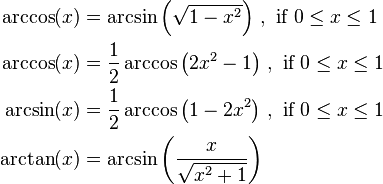 \begin{align}
\arccos(x) &= \arcsin\left(\sqrt{1 - x^2}\right) \, , \text{ if } 0 \leq x \leq 1 \\
\arccos(x) &= \frac{1}{2}\arccos\left(2x^2-1\right) \, , \text{ if } 0 \leq x \leq 1 \\
\arcsin(x) &= \frac{1}{2}\arccos\left(1-2x^2\right) \, , \text{ if } 0 \leq x \leq 1 \\
\arctan(x) &= \arcsin\left(\frac{x}{\sqrt{x^2 + 1}}\right)
\end{align}