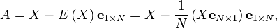  A=X-E\left(  X\right) \mathbf{e}_{1\times N}  =X-\frac{1}{N}\left(  X\mathbf{e}_{N\times1}\right) \mathbf{e}_{1\times N}, 