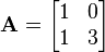 \mathbf{A} = \begin{bmatrix} 1 & 0 \\ 1 & 3 \\ \end{bmatrix}