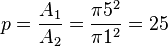 p = \frac {A_{1}}{A_{2}} = \frac {\pi5^2}{\pi1^2} = 25