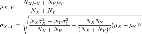 \begin{align}
   \mu_{X \cup Y}   &= \frac{ N_X \mu_X + N_Y \mu_Y }{N_X + N_Y} \\
   \sigma_{X\cup Y} &= \sqrt{ \frac{N_X \sigma_X^2 + N_Y \sigma_Y^2}{N_X + N_Y} + \frac{N_X N_Y}{(N_X+N_Y)^2}(\mu_X - \mu_Y)^2 }
  \end{align}