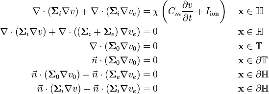 
\begin{alignat}{4}
\nabla \cdot \left(\mathbf\Sigma_i \nabla v \right) + \nabla \cdot \left(\mathbf\Sigma_i \nabla v_e \right) & = \chi \left( C_m \frac{\partial v}{\partial t} + I_\mathrm{ion} \right) & \,\,\,\,\,\,\, & \mathbf x \in \mathbb H \\
\nabla \cdot \left( \mathbf\Sigma_i \nabla v \right) + \nabla \cdot \left( \left( \mathbf\Sigma_i + \mathbf\Sigma_e \right) \nabla v_e \right) & = 0 && \mathbf x \in \mathbb H  \\
\nabla \cdot \left( \mathbf\Sigma_0 \nabla v_0 \right) & = 0 && \mathbf x \in \mathbb T \\
\vec n \cdot \left( \mathbf\Sigma_0 \nabla v_0 \right) & = 0 && \mathbf x \in \partial \mathbb T \\
\vec n \cdot \left( \mathbf\Sigma_0 \nabla v_0 \right) - \vec n \cdot \left( \mathbf\Sigma_e \nabla v_e \right) & = 0 && \mathbf x \in \partial \mathbb H \\
\vec n \cdot \left( \mathbf\Sigma_i \nabla v \right) + \vec n \cdot \left( \mathbf\Sigma_i \nabla v_e \right) & = 0 && \mathbf x \in \partial \mathbb H
\end{alignat}
