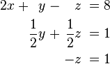 \begin{alignat}{7}
2x &&\; + && y \;&& - &&\; z \;&& = \;&& 8 &  \\
&& && \frac{1}{2}y \;&& + &&\; \frac{1}{2}z \;&& = \;&& 1 & \\
&& && && &&\; -z \;&&\; = \;&& 1 &
\end{alignat}