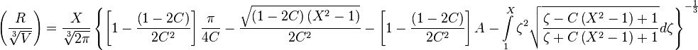  \left (\frac{R}{\sqrt[3]{V}} \right )= \frac{X}{\sqrt[3]{2\pi}}\left\{ \left [ 1-\frac{\left (1-2C \right )}{2C^{2}} \right ] \frac{\pi}{4C}- \frac{\sqrt{\left ( 1-2C \right ) \left (X^{2}-1 \right ) }}{2C^{2}}- 
 \left [ 1-\frac{\left (1-2C \right )}{2C^{2}} \right ] A- 
  \int\limits_{1}^{X} \zeta^{2}\sqrt{\frac{\zeta-C \left ( X^{2}-1\right )+1}{\zeta+C \left ( X^{2}-1\right )+1}}d\zeta  \right \}^{-\frac{1}{3}} 
