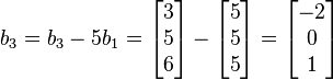 b_{3} = b_{3}- 5b_{1}= \begin{bmatrix}3\\5\\6\end{bmatrix}- \begin{bmatrix}5\\5\\5\end{bmatrix}=\begin{bmatrix}-2\\0\\1\end{bmatrix} 