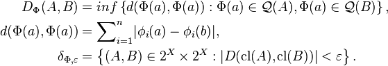 \begin{align}
D_{\Phi}(A,B) &= inf\left\{d(\Phi(a),\Phi(a)): \Phi(a)\in\mathcal{Q}(A), \Phi(a)\in \mathcal{Q}(B)\right\},\\
d(\Phi(a),\Phi(a)) &= \mathop{\sum}_{i=1}^n |\phi_i(a)-\phi_i(b)|,\\
\delta_{\Phi,\varepsilon} &= \left\{(A,B)\in 2^X\times 2^X:
                       |D(\mbox{cl}(A), \mbox{cl}(B))| < \varepsilon\right\}.
\end{align}