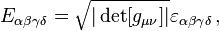 E_{\alpha \beta \gamma \delta} = \sqrt{|\det [g_{\mu \nu}]|} \varepsilon_{\alpha \beta \gamma \delta} \,,