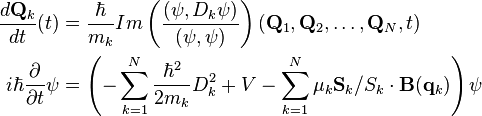 \begin{align}
          \frac{d \mathbf{Q}_k}{dt} (t) &= \frac{\hbar}{m_k} Im \left(\frac{(\psi,D_k \psi)}{(\psi,\psi)} \right) (\mathbf{Q}_1, \mathbf{Q}_2, \ldots, \mathbf{Q}_N, t) \\
  i\hbar\frac{\partial}{\partial t}\psi &= \left(-\sum_{k=1}^{N}\frac{\hbar^2}{2m_k}D_k^2 + V - \sum_{k=1}^{N} \mu_k \mathbf{S}_{k}/{S}_{k} \cdot \mathbf{B}(\mathbf{q}_k) \right) \psi
\end{align}