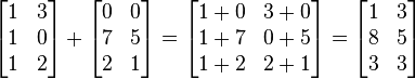 
  \begin{bmatrix}
    1 & 3 \\
    1 & 0 \\
    1 & 2
  \end{bmatrix}
+
  \begin{bmatrix}
    0 & 0 \\
    7 & 5 \\
    2 & 1
  \end{bmatrix}
=
  \begin{bmatrix}
    1+0 & 3+0 \\
    1+7 & 0+5 \\
    1+2 & 2+1
  \end{bmatrix}
=
  \begin{bmatrix}
    1 & 3 \\
    8 & 5 \\
    3 & 3
  \end{bmatrix}
