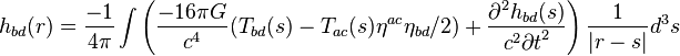  h_{bd} (r) = \frac{-1}{4\pi} \int \left( {-16\pi G \over c^4} (T_{bd} (s) - T_{ac} (s) \eta^{ac} \eta_{bd}/2) + \frac{ \partial^2 h_{bd} (s) }{ c^2 {\partial t}^2 } \right) \frac{1}{\vert r-s \vert} d^3 s \,