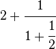 2 + \cfrac{1}{1 + \cfrac{1}{2} }