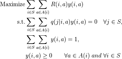 
\begin{align}
\text{Maximize} &\sum_{i\in S}\sum_{a\in A(i)}R(i,a)y(i,a)\\
\text{s.t.} &\sum_{i\in S}\sum_{a\in A(i)} q(j|i,a)y(i,a)=0 \quad
\forall j\in S,\\
& \sum_{i\in S}\sum_{a\in A(i)}y(i,a)=1,\\
& y(i,a)\geq 0 \qquad \forall a\in A(i)\,\,and\,\, \forall i\in S
\end{align}
