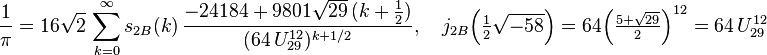 \frac{1}{\pi} = 16\sqrt{2}\,\sum_{k=0}^\infty s_{2B}(k)\,\frac{-24184+9801\sqrt{29}\, (k+\tfrac{1}{2})}{(64\,U_{29}^{12})^{k+1/2}},\quad j_{2B}\Big(\tfrac{1}{2}\sqrt{-58}\Big)=64\Big(\tfrac{5+\sqrt{29}}{2}\Big)^{12}=64\,U_{29}^{12}