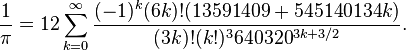  \frac{1}{\pi} = 12 \sum^\infty_{k=0} \frac{(-1)^k (6k)! (13591409 + 545140134k)}{(3k)!(k!)^3 640320^{3k + 3/2}}. 