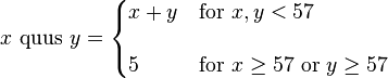 x\text{ quus }y= \begin{cases} x+y & \text{for }x,y <57 \\[12pt] 5 & \text{for } x\ge 57 \text{  or  } y\ge57 \end{cases} 