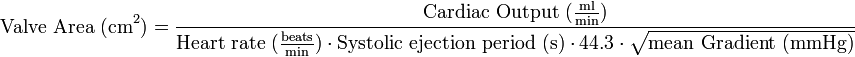 \text{Valve Area (cm}^2\text{)} =
\frac{\text{Cardiac Output }(\frac{\text{ml}}{\text{min}})}{\text{Heart rate }(\frac{\text{beats}}{\text{min}})\cdot \text{Systolic ejection period (s)}\cdot 44.3 \cdot \sqrt{\text{mean Gradient (mmHg)}}}