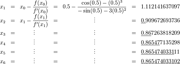 \begin{matrix}
  x_1 & = & x_0 - \dfrac{f(x_0)}{f'(x_0)} & = & 0.5 - \dfrac{\cos(0.5) - (0.5)^3}{-\sin(0.5) - 3(0.5)^2} & = & 1.112141637097 \\
  x_2 & = & x_1 - \dfrac{f(x_1)}{f'(x_1)} & = & \vdots & = & \underline{0.}909672693736 \\
  x_3 & = & \vdots & = & \vdots & = & \underline{0.86}7263818209 \\
  x_4 & = & \vdots & = & \vdots & = & \underline{0.86547}7135298 \\
  x_5 & = & \vdots & = & \vdots & = & \underline{0.8654740331}11 \\
  x_6 & = & \vdots &= & \vdots & = & \underline{0.865474033102}
\end{matrix}
