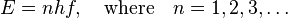 E = nhf,\quad \text{where}\quad n = 1,2,3,\ldots