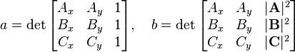 a=\det\begin{bmatrix}
A_x & A_y & 1 \\
B_x & B_y & 1 \\
C_x & C_y & 1
\end{bmatrix},\quad
b=\det\begin{bmatrix}
A_x & A_y & |\mathbf{A}|^2 \\
B_x & B_y & |\mathbf{B}|^2 \\
C_x & C_y & |\mathbf{C}|^2
\end{bmatrix}