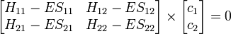 
\begin{bmatrix}
         H_{11} - ES_{11} & H_{12} - ES_{12}  \\
         H_{21} - ES_{21} & H_{22} - ES_{22}  \\
             \end{bmatrix} \times
 
\begin{bmatrix}
         c_1  \\
         c_2 \\
             \end{bmatrix}= 0
