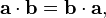  \mathbf{a} \cdot \mathbf{b} = \mathbf{b} \cdot \mathbf{a} ,