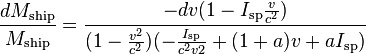 \frac {dM_{\text{ship}}}{M_{\text{ship}}}=
\frac {-dv ( 1 - I_{\text{sp}} \frac {v}{c^2})}
{(1 - \frac {v^2}{c^2})(-\frac {I_{\text{sp}}}{c^2 v2} +  (1 + a) v + a I_{\text{sp}})}
